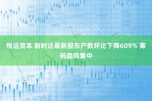 恒运资本 新时达最新股东户数环比下降609% 筹码趋向集中
