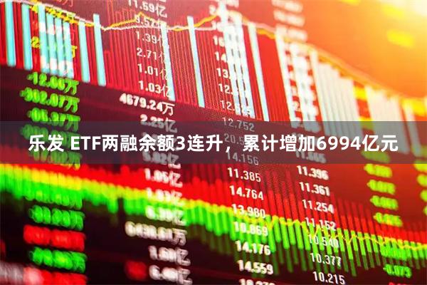 乐发 ETF两融余额3连升，累计增加6994亿元
