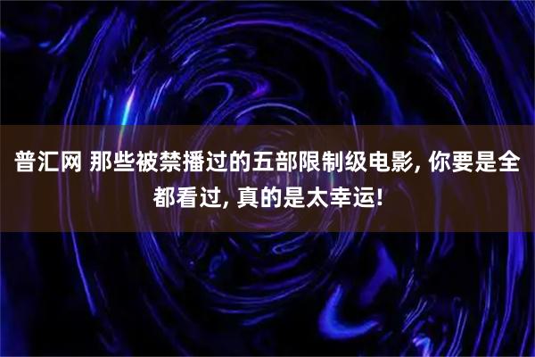 普汇网 那些被禁播过的五部限制级电影, 你要是全都看过, 真的是太幸运!