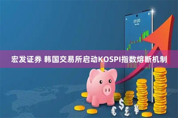 宏发证券 韩国交易所启动KOSPI指数熔断机制