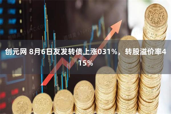 创元网 8月6日友发转债上涨031%，转股溢价率415%