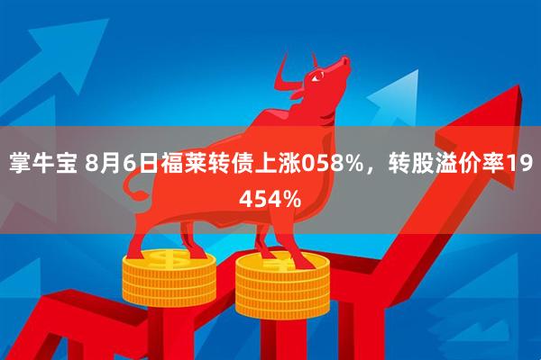 掌牛宝 8月6日福莱转债上涨058%，转股溢价率19454%