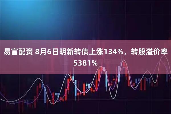 易富配资 8月6日明新转债上涨134%,转股溢价率5381%