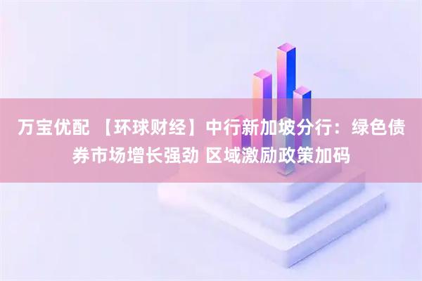 万宝优配 【环球财经】中行新加坡分行：绿色债券市场增长强劲 区域激励政策加码