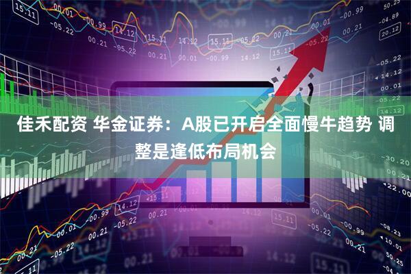 佳禾配资 华金证券：A股已开启全面慢牛趋势 调整是逢低布局机会