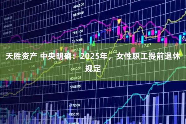天胜资产 中央明确：2025年，女性职工提前退休规定