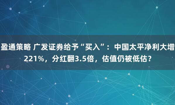 盈通策略 广发证券给予“买入”：中国太平净利大增221%，分红翻3.5倍，估值仍被低估？