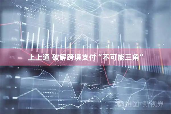 上上通 破解跨境支付“不可能三角”