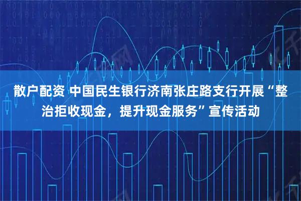 散户配资 中国民生银行济南张庄路支行开展“整治拒收现金，提升现金服务”宣传活动