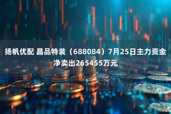 扬帆优配 晶品特装（688084）7月25日主力资金净卖出265455万元